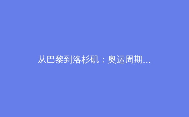 从巴黎到洛杉矶：奥运周期下的中国体育产业转型与商业新机遇 - 4