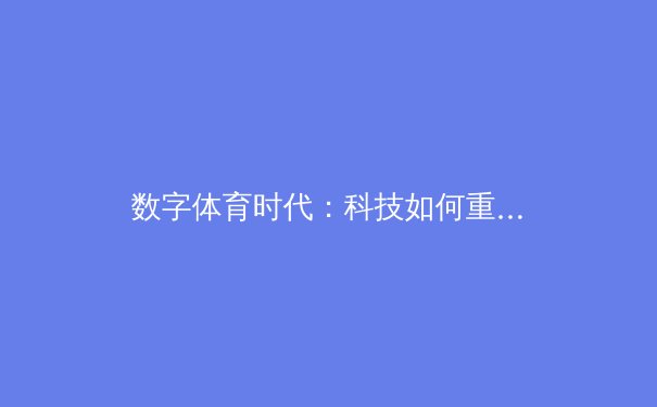 数字体育时代：科技如何重塑现代体育产业生态与观赛体验