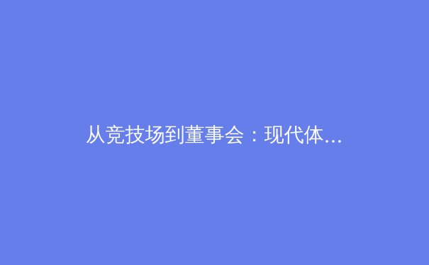 从竞技场到董事会：现代体育如何重塑全球商业版图 - 2