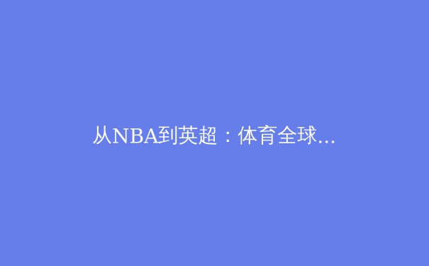 从NBA到英超：体育全球化背后的商业逻辑与文化博弈 - 2